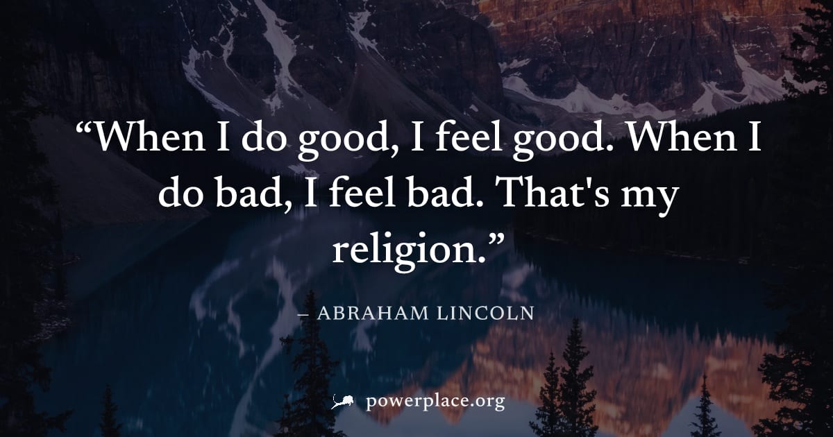 "When I do good, I feel good. When I do bad, I feel bad. That's my religion." — Abraham Lincoln