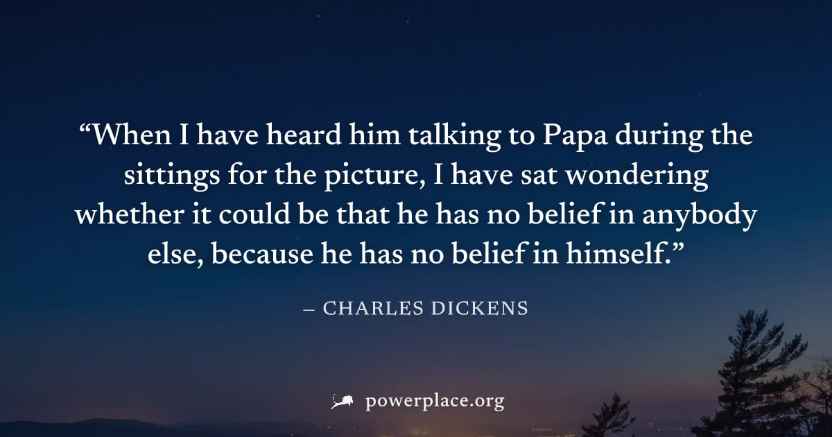 "When I have heard him talking to Papa during the sittings for the picture, I have sat wondering whether it could be that he has no belief in anybody else, because he has no belief in himself." — Char