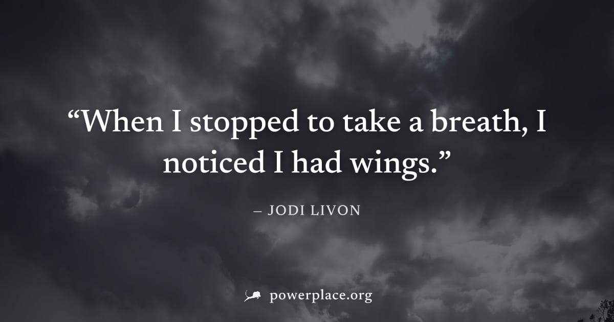 "When I stopped to take a breath, I noticed I had wings." — Jodi Livon
