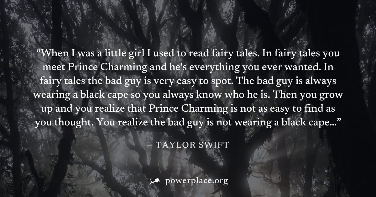 "When I was a little girl I used to read fairy tales. In fairy tales you meet Prince Charming and he's everything you ever wanted. In fairy tales the bad guy is very easy to spot. The bad guy is alway