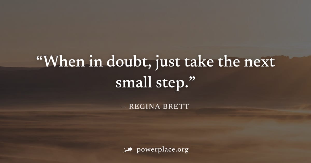 "When in doubt, just take the next small step." — Regina Brett