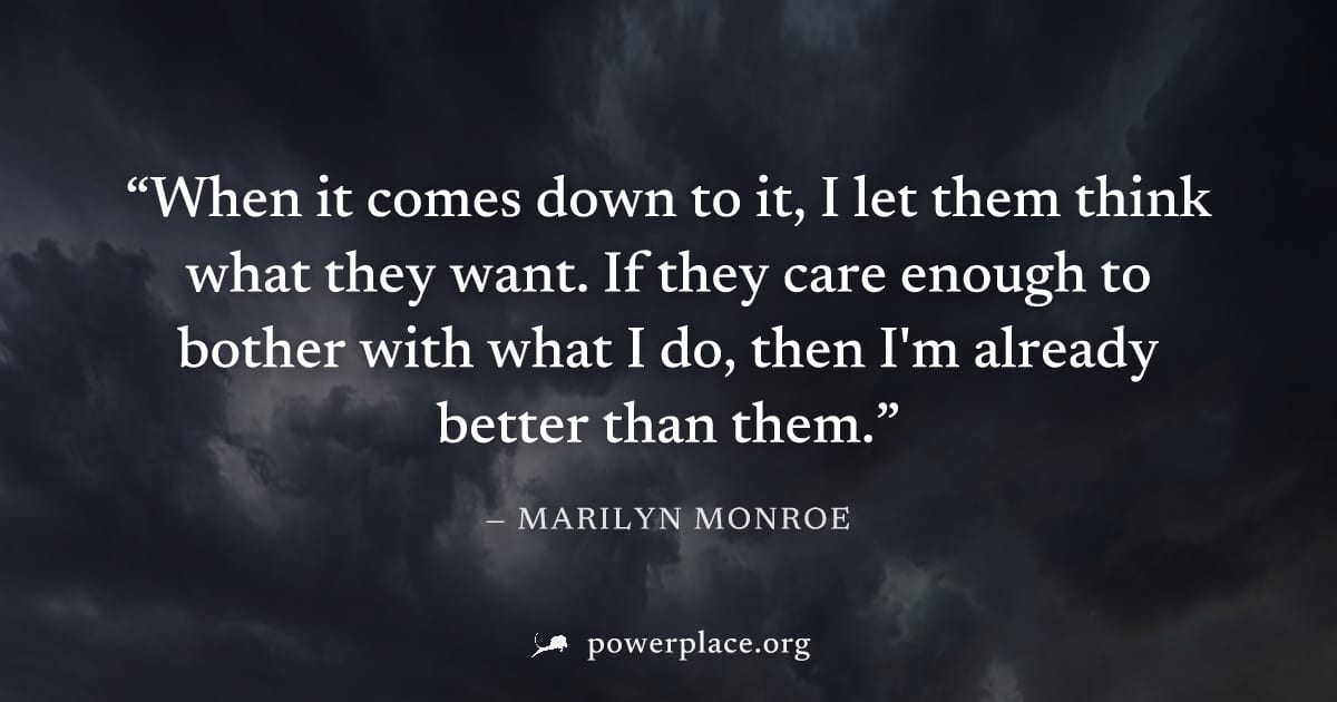 "When it comes down to it, I let them think what they want. If they care enough to bother with what I do, then I'm already better than them." — Marilyn Monroe