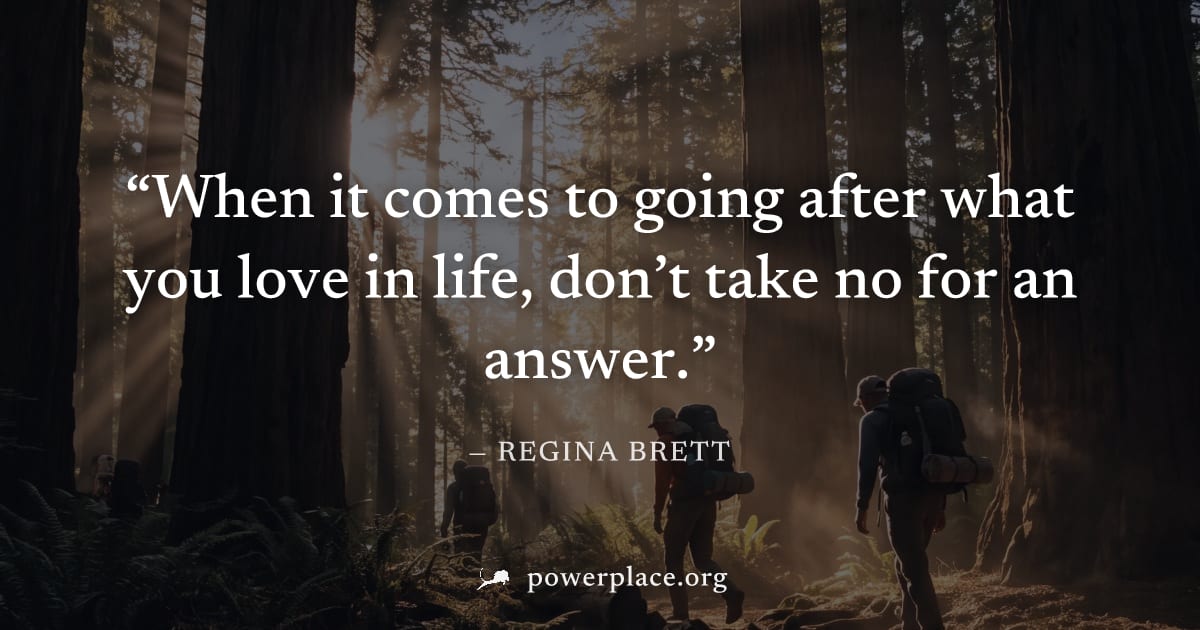 "When it comes to going after what you love in life, don’t take no for an answer." — Regina Brett