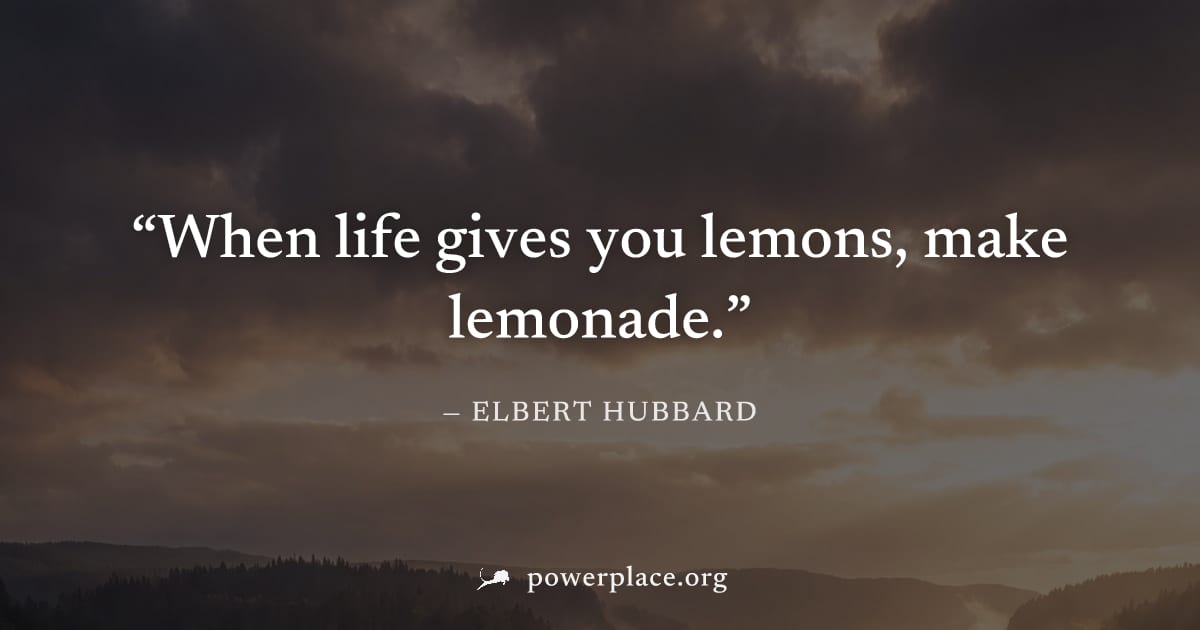 "When life gives you lemons, make lemonade." — Elbert Hubbard