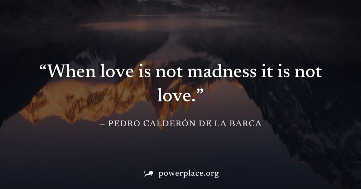 "When love is not madness it is not love." — Pedro Calderón de la Barca
