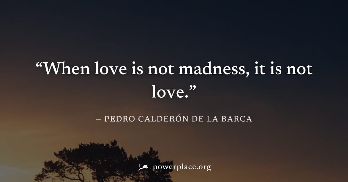 "When love is not madness, it is not love." — Pedro Calderón de la Barca