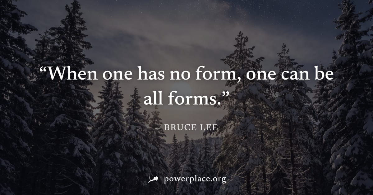 "When one has no form, one can be all forms." — Bruce Lee