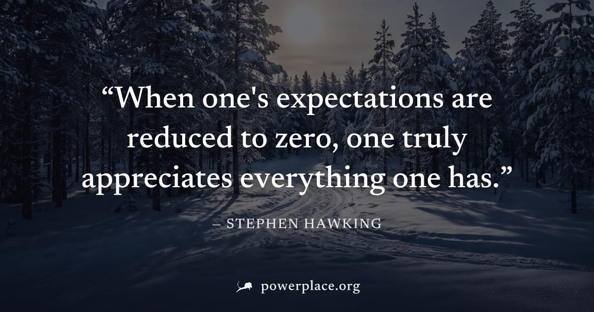 "When one's expectations are reduced to zero, one truly appreciates everything one has." — Stephen Hawking