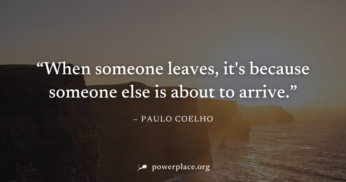 "When someone leaves, it's because someone else is about to arrive." — Paulo Coelho