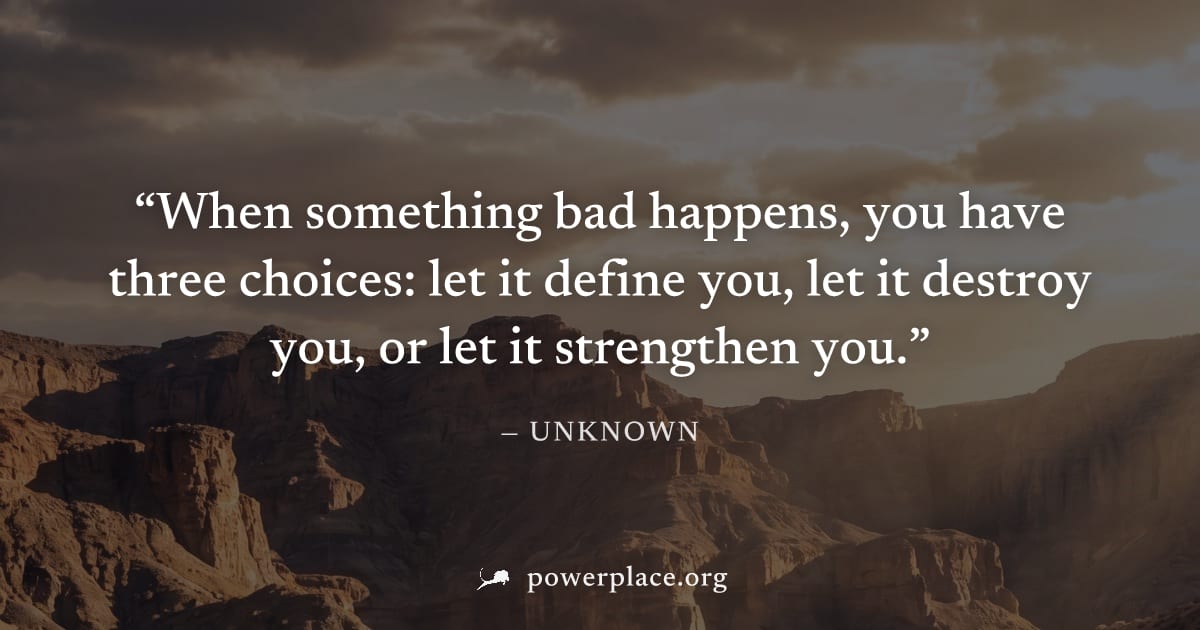 "When something bad happens, you have three choices: let it define you, let it destroy you, or let it strengthen you." — Unknown
