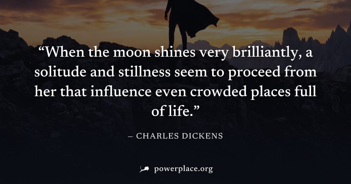 "When the moon shines very brilliantly, a solitude and stillness seem to proceed from her that influence even crowded places full of life." — Charles Dickens