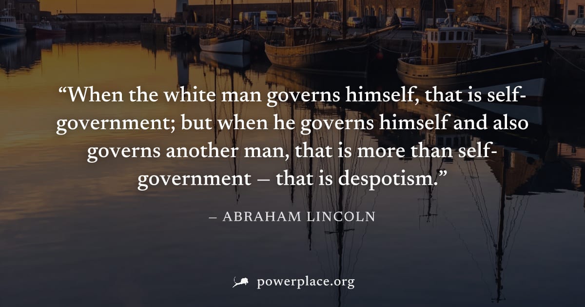 "When the white man governs himself, that is self-government; but when he governs himself and also governs another man, that is more than self-government — that is despotism." — Abraham Lincoln
