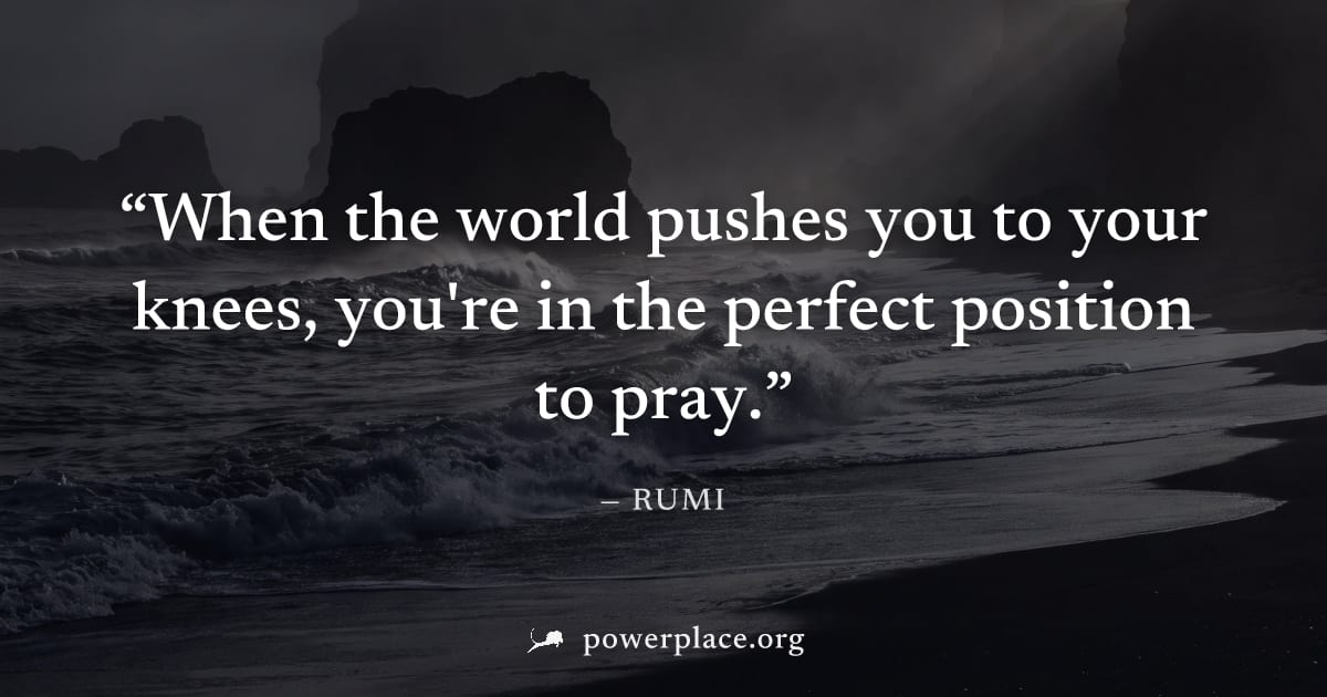 "When the world pushes you to your knees, you're in the perfect position to pray." — Rumi