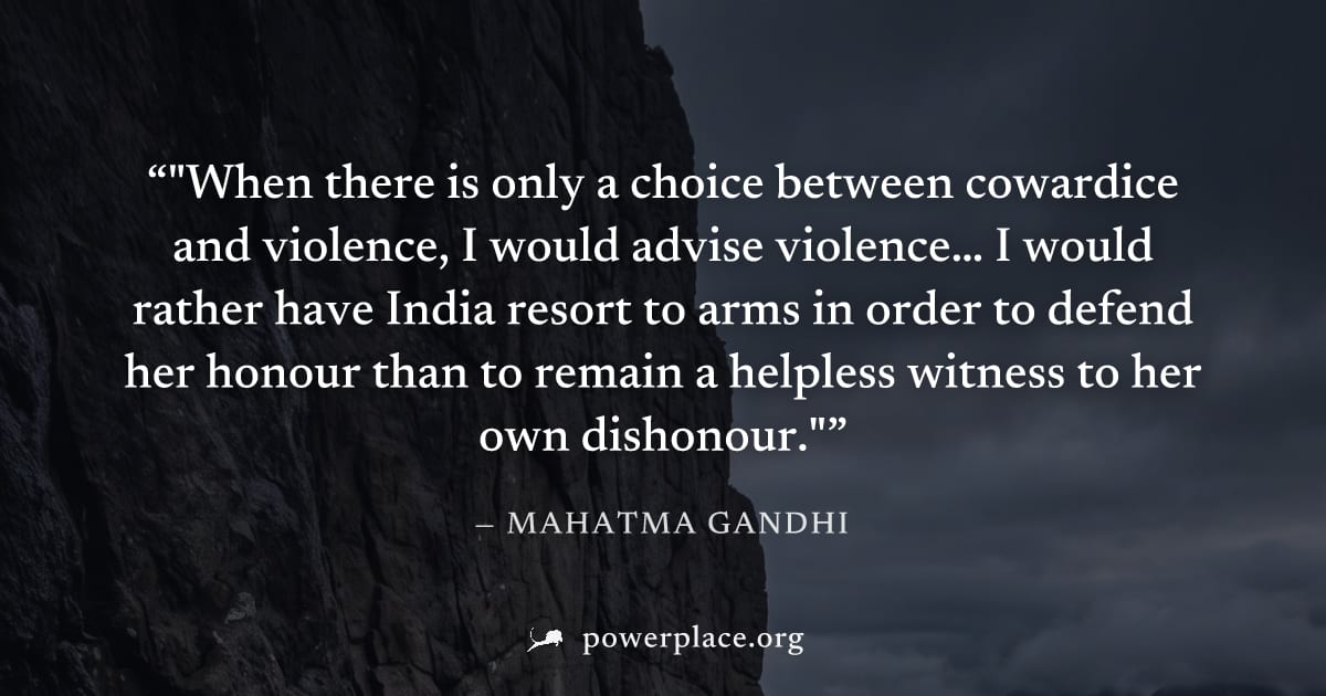 ""When there is only a choice between cowardice and violence, I would advise violence… I would rather have India resort to arms in order to defend her honour than to remain a helpless witness to her o