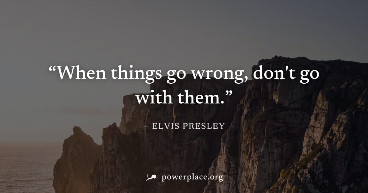"When things go wrong, don't go with them." — Elvis Presley