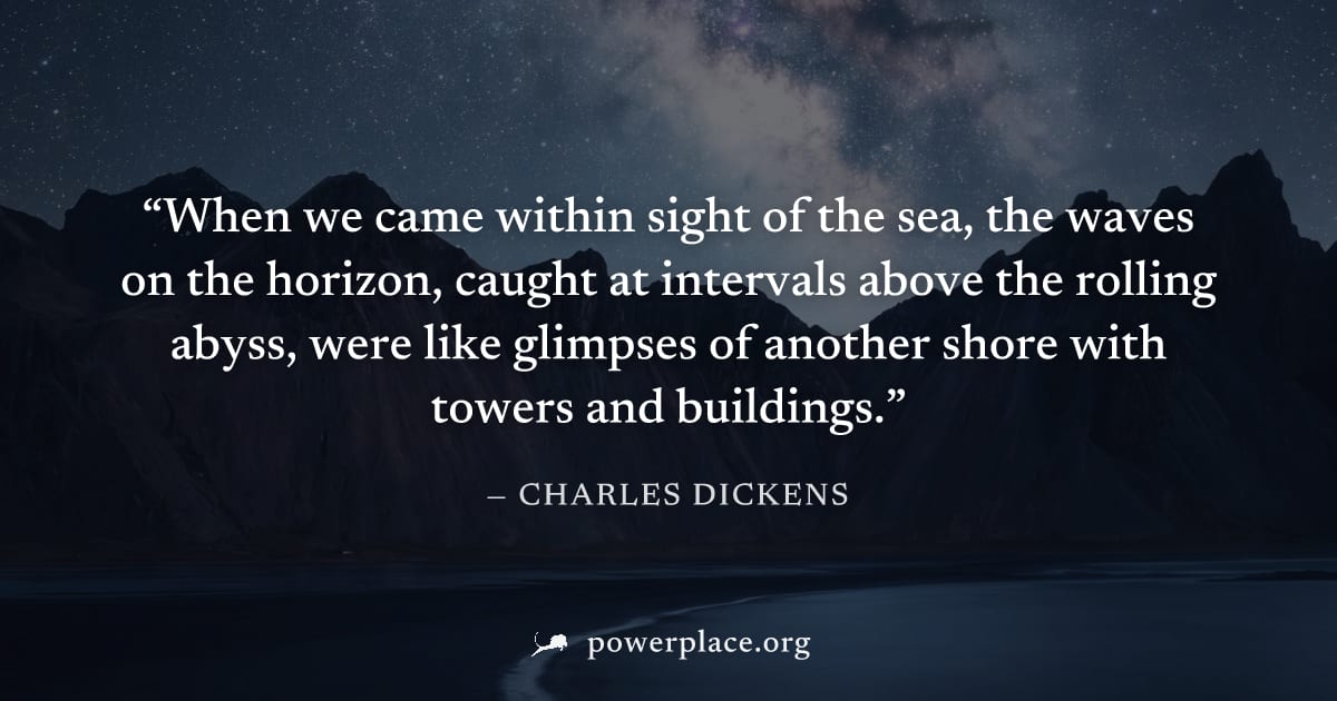 "When we came within sight of the sea, the waves on the horizon, caught at intervals above the rolling abyss, were like glimpses of another shore with towers and buildings." — Charles Dickens