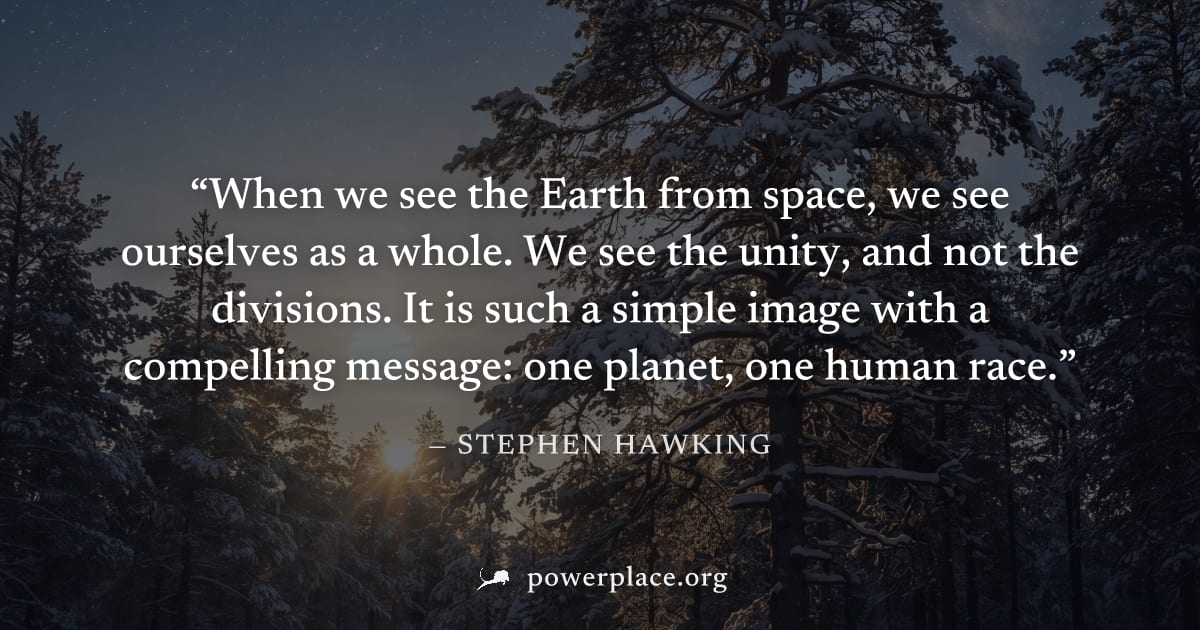 "When we see the Earth from space, we see ourselves as a whole. We see the unity, and not the divisions. It is such a simple image with a compelling message: one planet, one human race." — Stephen Haw