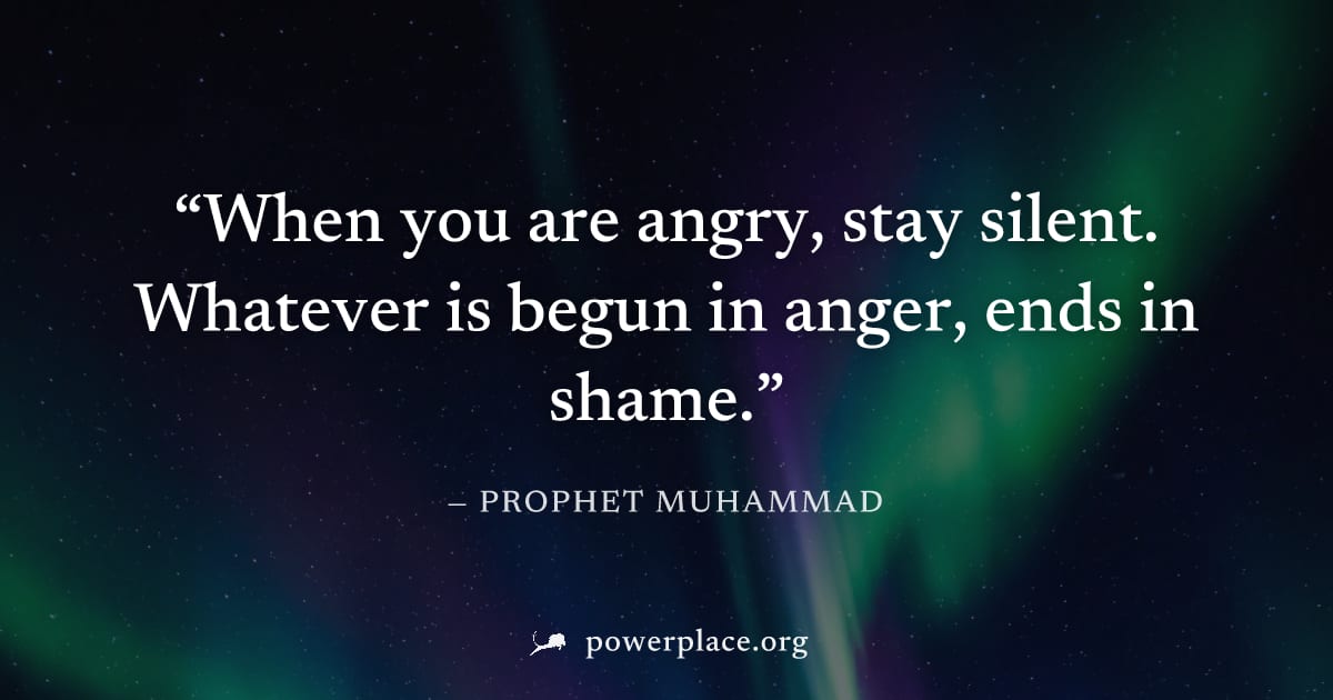 "When you are angry, stay silent. Whatever is begun in anger, ends in shame." — Prophet Muhammad