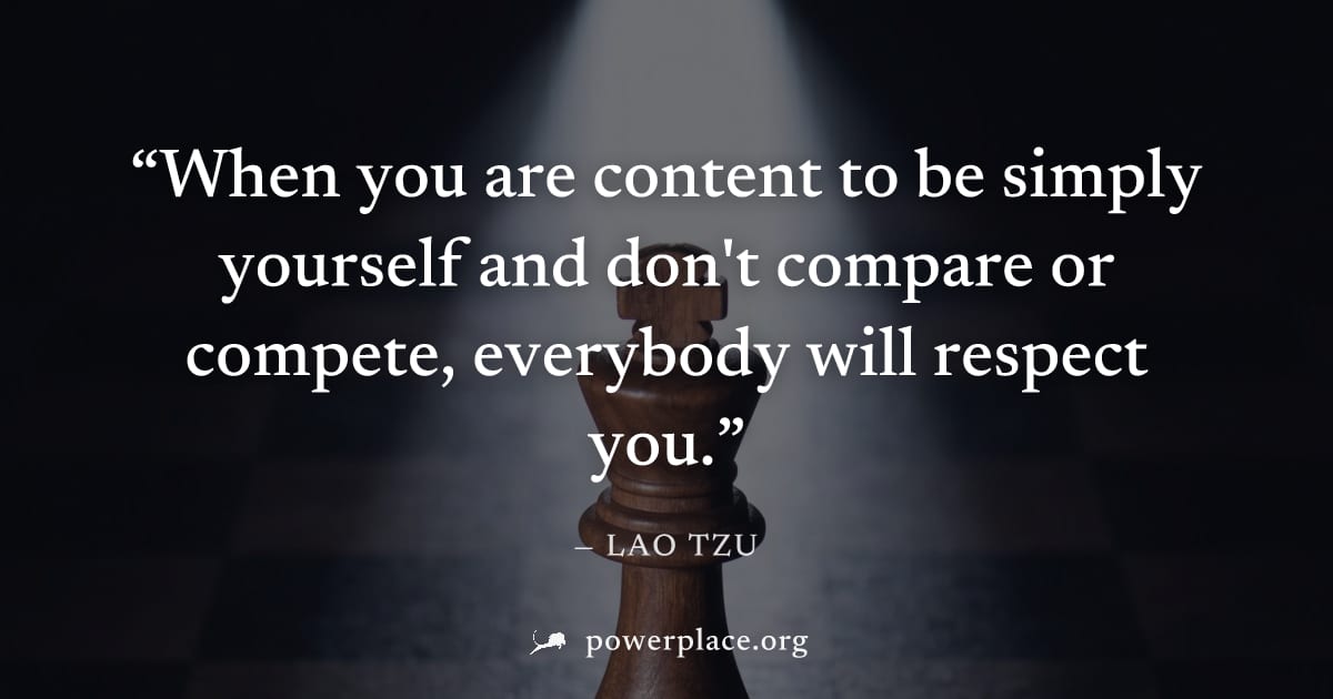 "When you are content to be simply yourself and don't compare or compete, everybody will respect you." — Lao Tzu