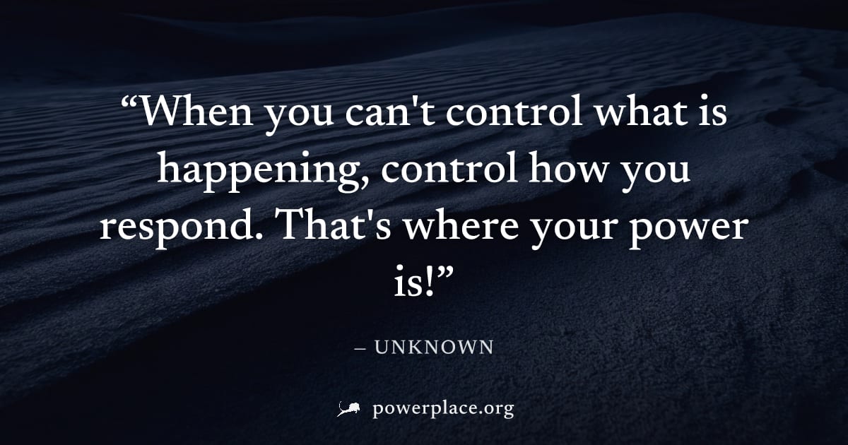 "When you can't control what is happening, control how you respond. That's where your power is!" — Unknown