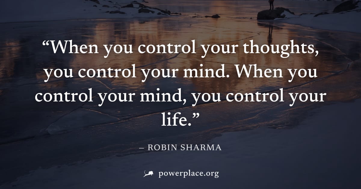 "When you control your thoughts, you control your mind. When you control your mind, you control your life." — Robin Sharma