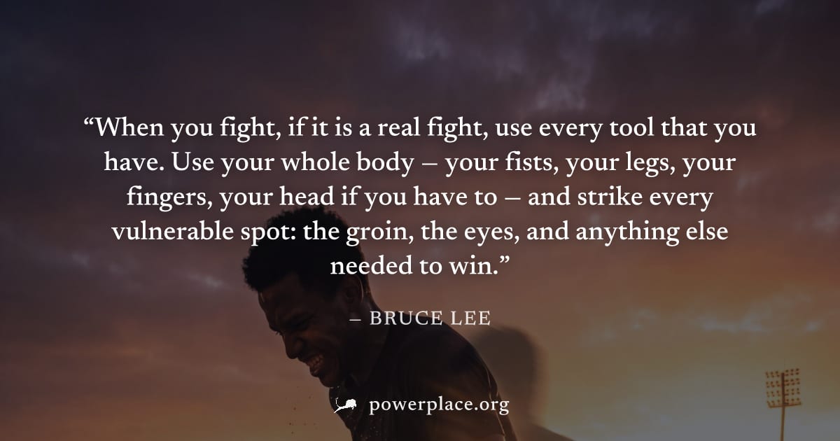 "When you fight, if it is a real fight, use every tool that you have. Use your whole body — your fists, your legs, your fingers, your head if you have to — and strike every vulnerable spot: the groin,