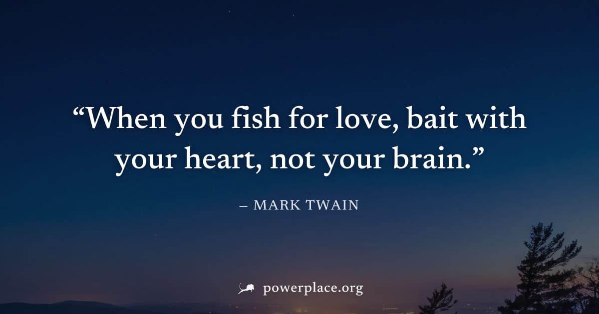 "When you fish for love, bait with your heart, not your brain." — Mark Twain