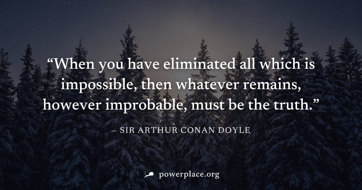 "When you have eliminated all which is impossible, then whatever remains, however improbable, must be the truth." — Sir Arthur Conan Doyle