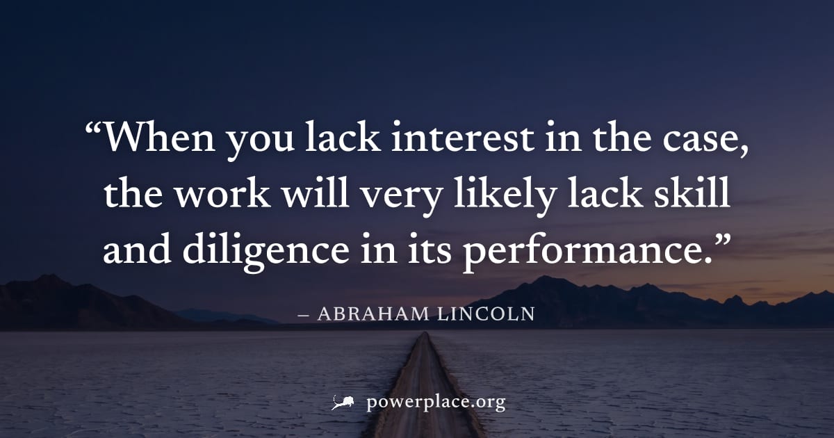 "When you lack interest in the case, the work will very likely lack skill and diligence in its performance." — Abraham Lincoln