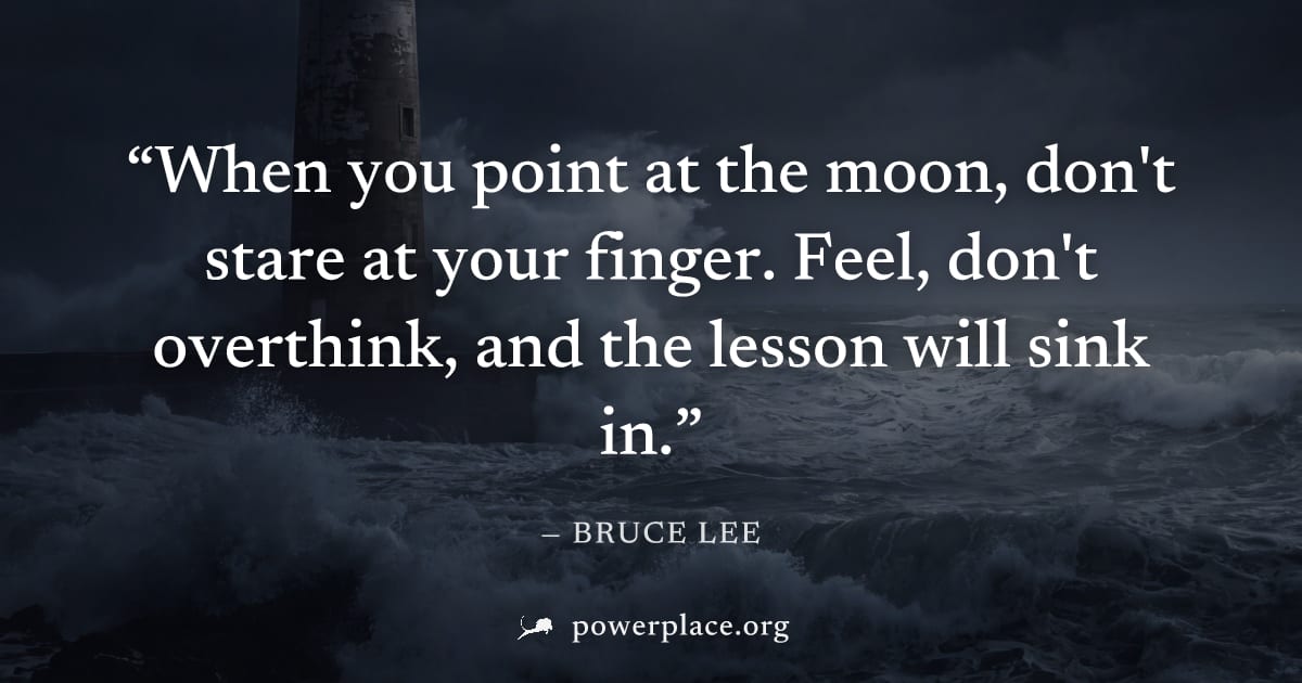 "When you point at the moon, don't stare at your finger. Feel, don't overthink, and the lesson will sink in." — Bruce Lee