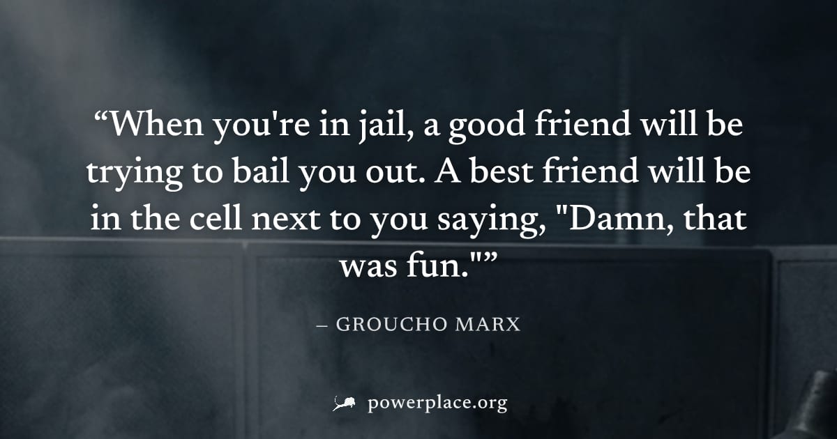 "When you're in jail, a good friend will be trying to bail you out. A best friend will be in the cell next to you saying, "Damn, that was fun."" — Groucho Marx