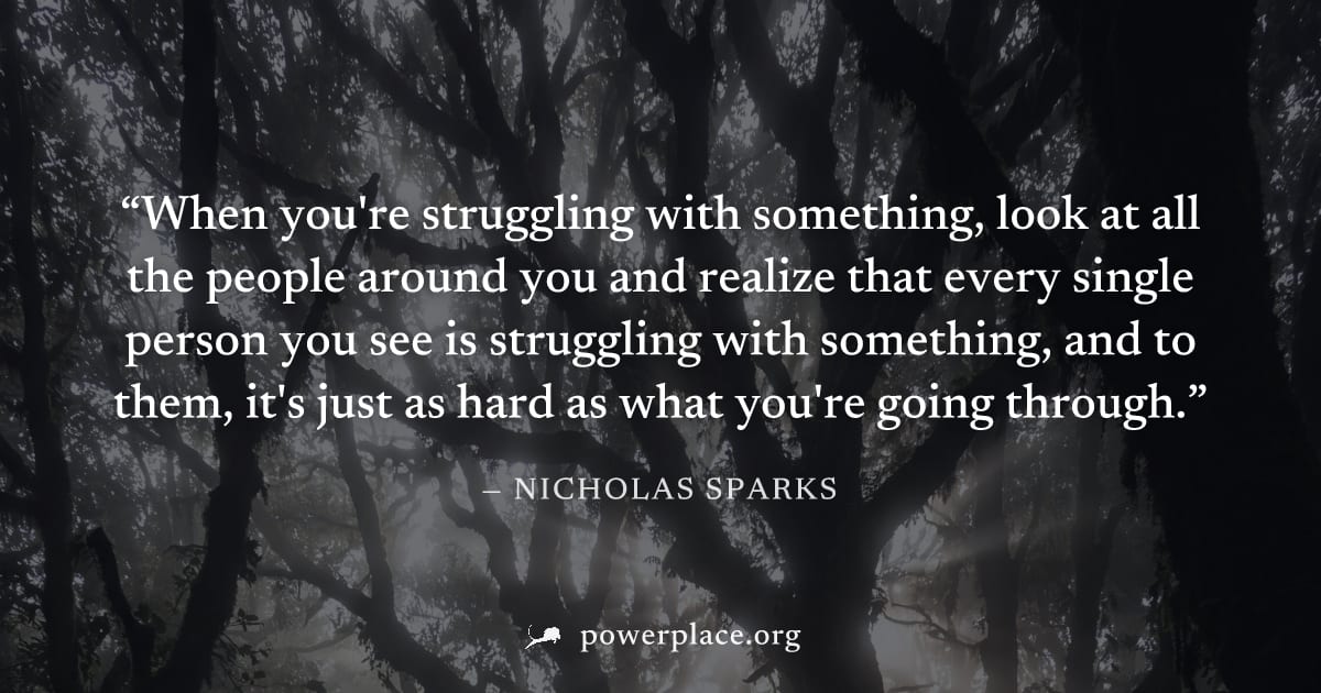 "When you're struggling with something, look at all the people around you and realize that every single person you see is struggling with something, and to them, it's just as hard as what you're going