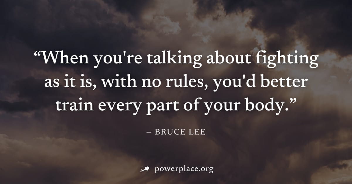 "When you're talking about fighting as it is, with no rules, you'd better train every part of your body." — Bruce Lee
