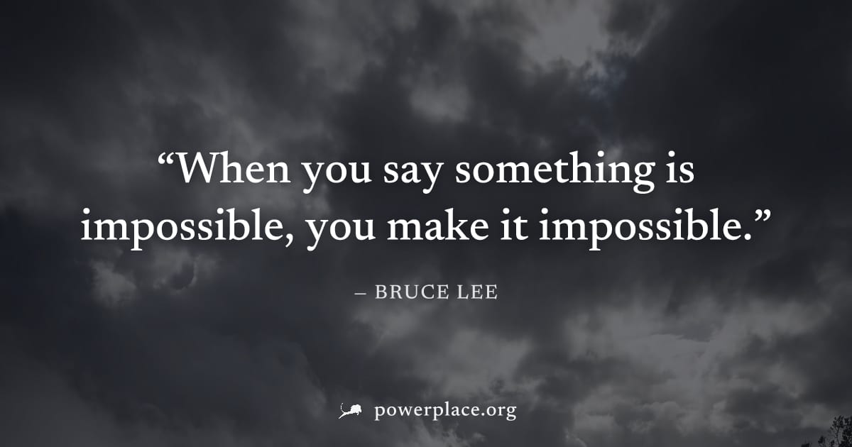 "When you say something is impossible, you make it impossible." — Bruce Lee