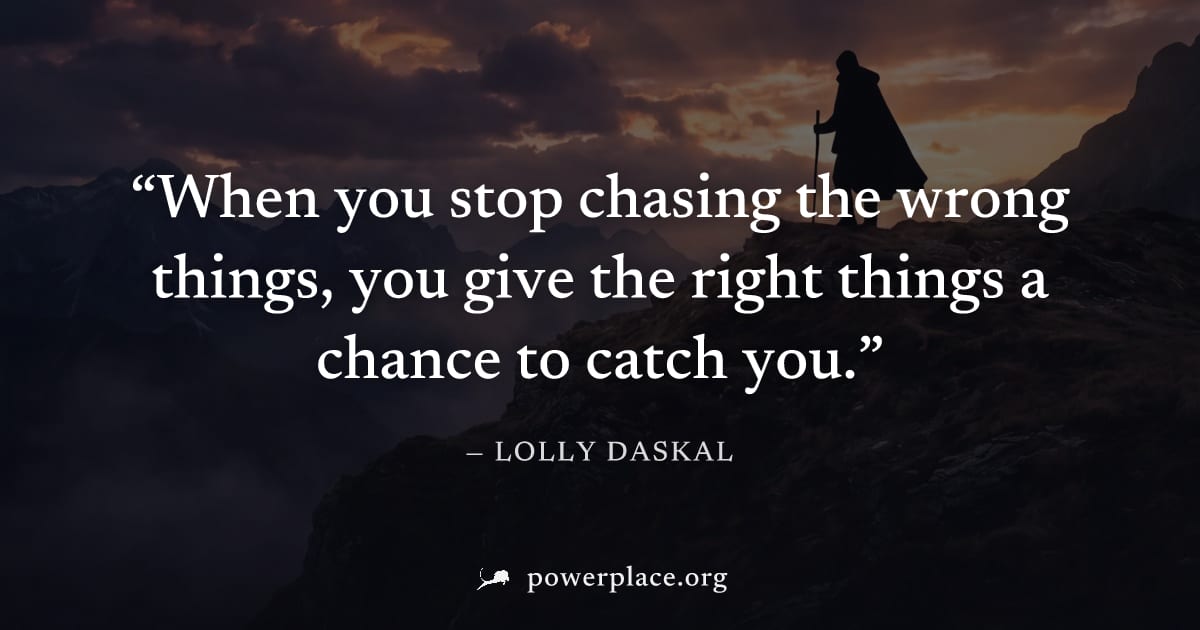"When you stop chasing the wrong things, you give the right things a chance to catch you." — Lolly Daskal