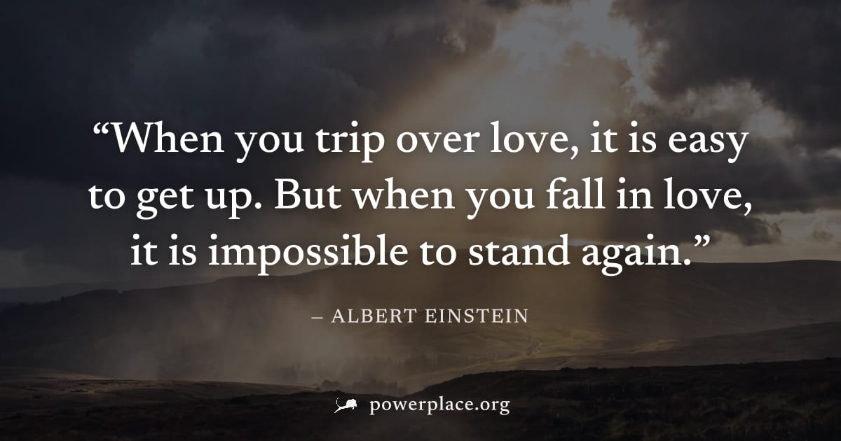 "When you trip over love, it is easy to get up. But when you fall in love, it is impossible to stand again." — Albert Einstein