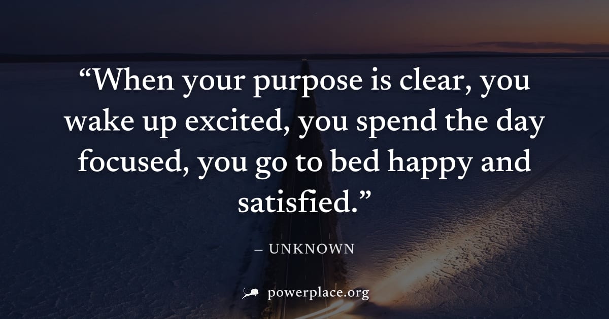 "When your purpose is clear, you wake up excited, you spend the day focused, you go to bed happy and satisfied." — Unknown