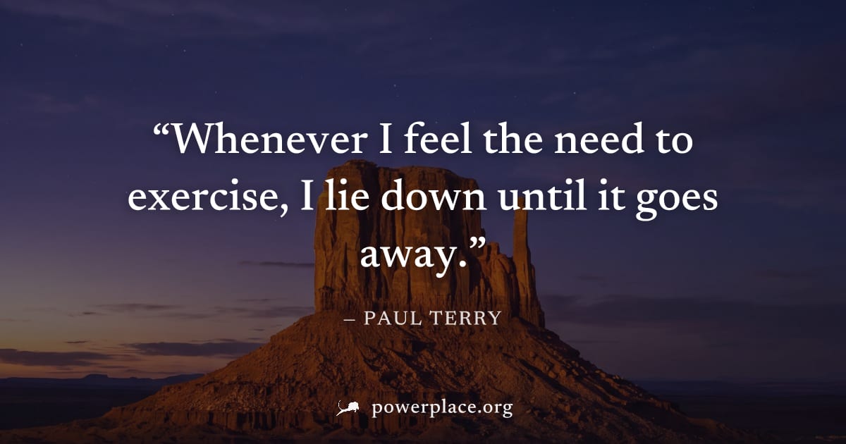 "Whenever I feel the need to exercise, I lie down until it goes away." — Paul Terry