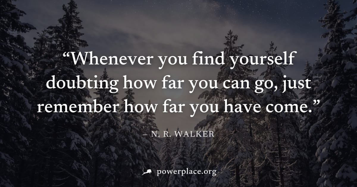 "Whenever you find yourself doubting how far you can go, just remember how far you have come." — N. R. Walker