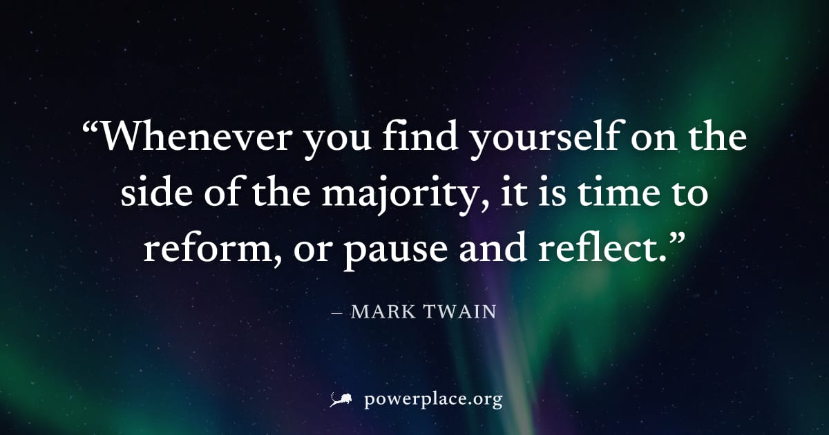 "Whenever you find yourself on the side of the majority, it is time to reform, or pause and reflect." — Mark Twain