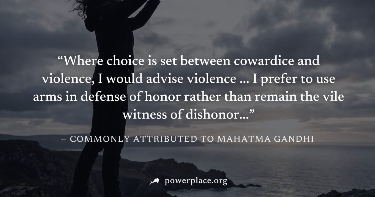 "Where choice is set between cowardice and violence, I would advise violence ... I prefer to use arms in defense of honor rather than remain the vile witness of dishonor..." — Commonly attributed to M