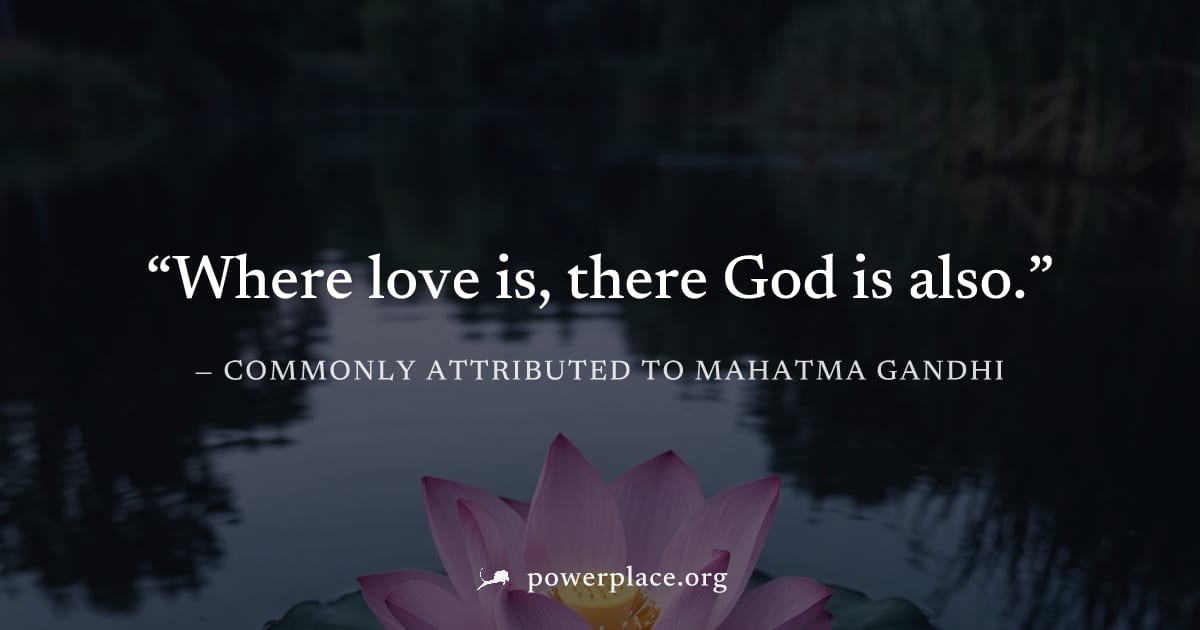"Where love is, there God is also." — Commonly attributed to Mahatma Gandhi