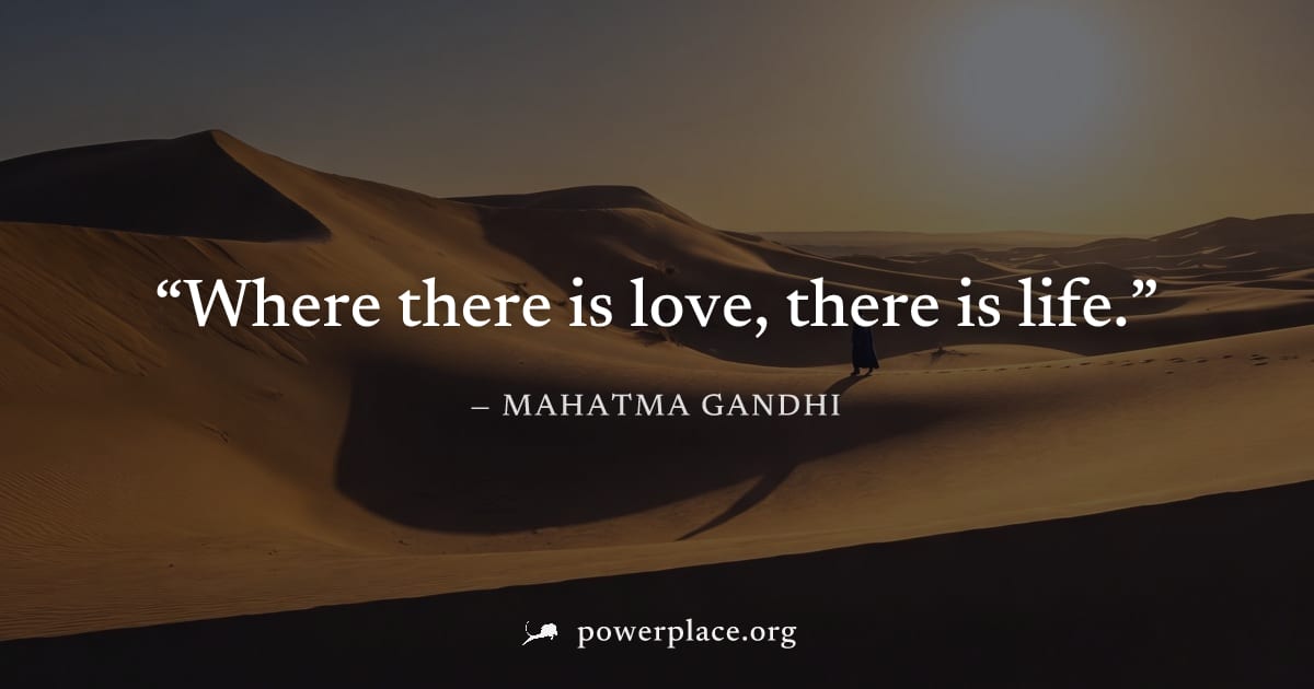 "Where there is love, there is life." — Mahatma Gandhi