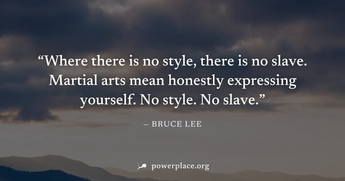 "Where there is no style, there is no slave. Martial arts mean honestly expressing yourself. No style. No slave." — Bruce Lee