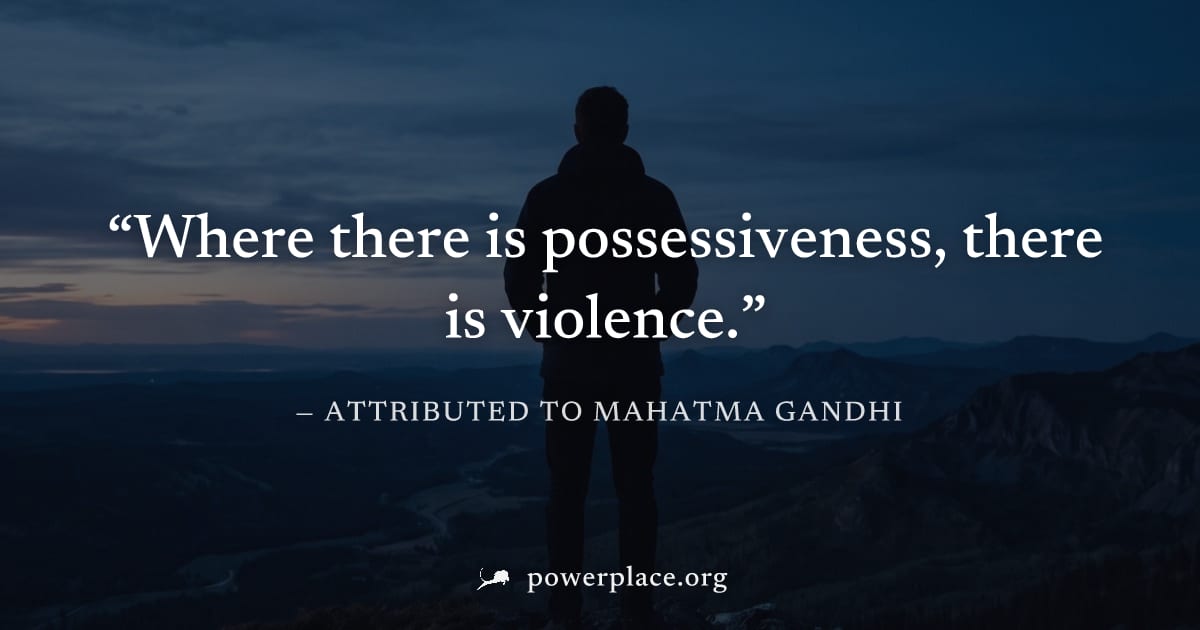 "Where there is possessiveness, there is violence." — Attributed to Mahatma Gandhi