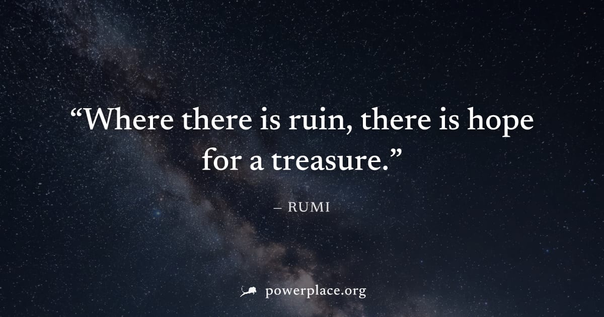 "Where there is ruin, there is hope for a treasure." — Rumi