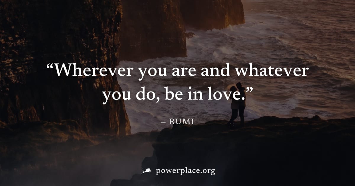 "Wherever you are and whatever you do, be in love." — Rumi