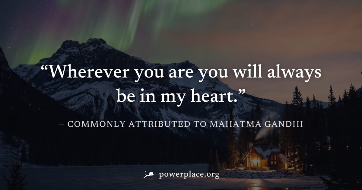 "Wherever you are you will always be in my heart." — Commonly attributed to Mahatma Gandhi