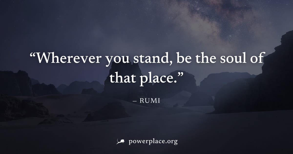 "Wherever you stand, be the soul of that place." — Rumi