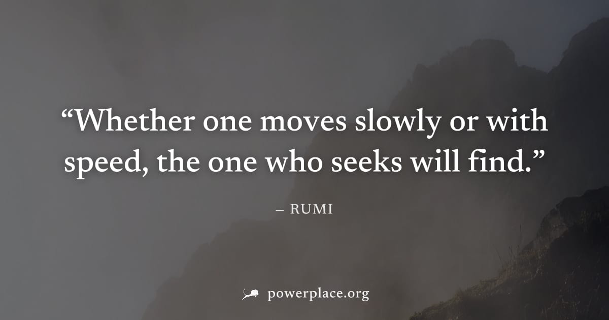 "Whether one moves slowly or with speed, the one who seeks will find." — Rumi